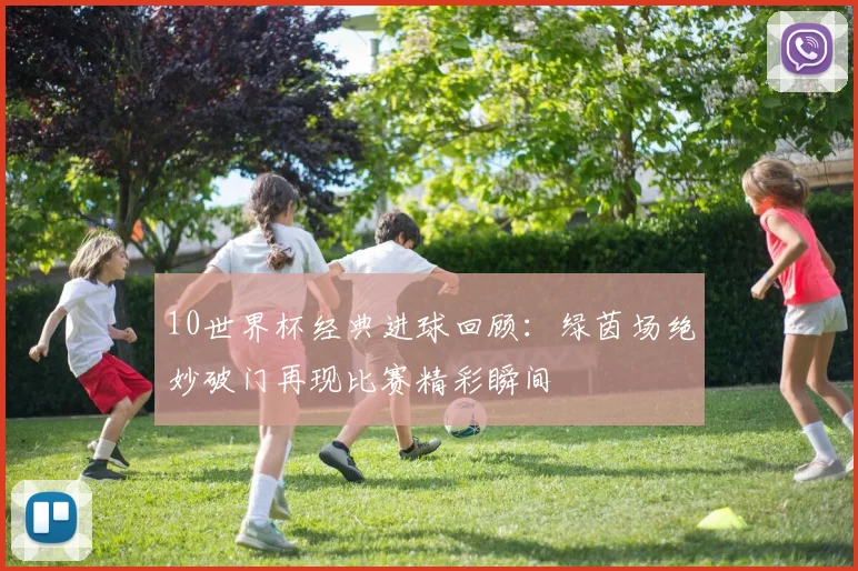 10世界杯经典进球回顾:绿茵场绝妙破门再现比赛精彩瞬间