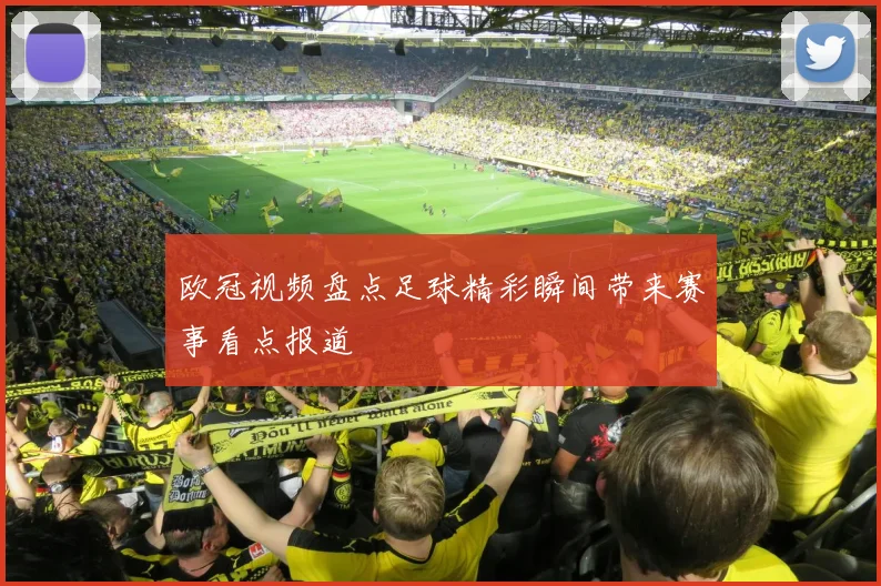 欧冠视频盘点足球精彩瞬间带来赛事看点报道