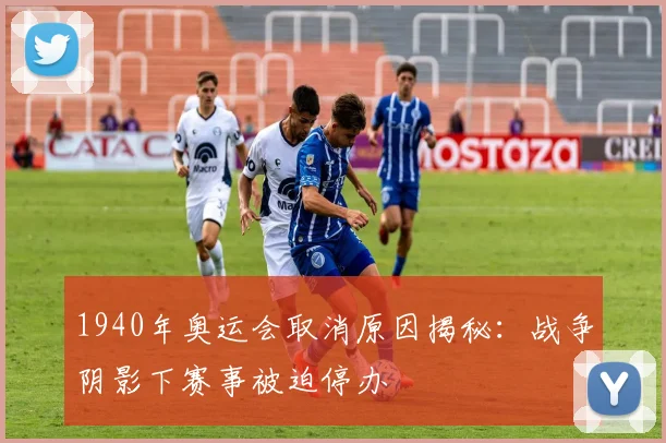 1940年奥运会取消原因揭秘:战争阴影下赛事被迫停办