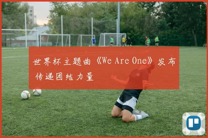 世界杯主题曲《We Are One》发布 传递团结力量