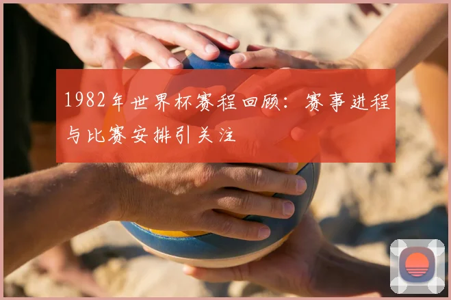 1982年世界杯赛程回顾：赛事进程与比赛安排引关注