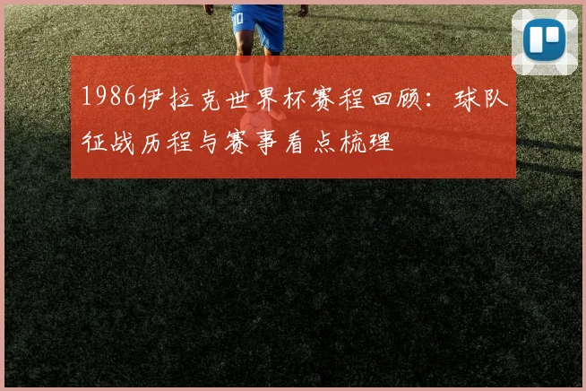 1986伊拉克世界杯赛程回顾：球队征战历程与赛事看点梳理