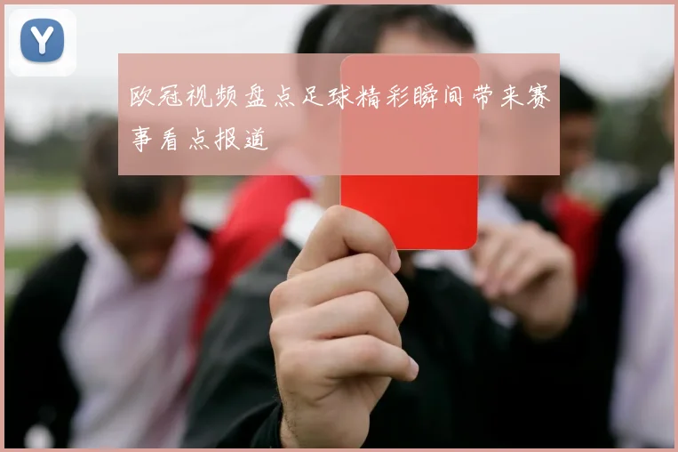 欧冠视频盘点足球精彩瞬间带来赛事看点报道