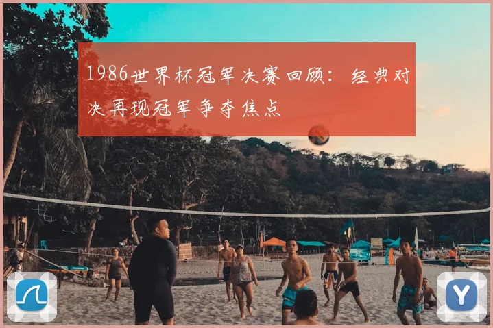 1986世界杯冠军决赛回顾：经典对决再现冠军争夺焦点