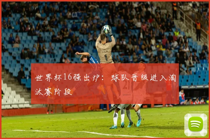 世界杯16强出炉:球队晋级进入淘汰赛阶段