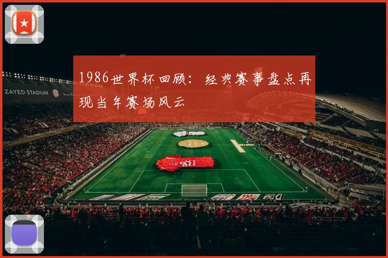 1986世界杯回顾：经典赛事盘点再现当年赛场风云
