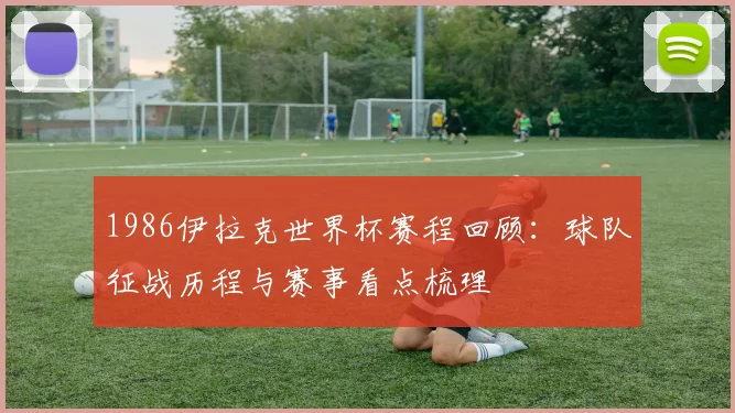 1986伊拉克世界杯赛程回顾：球队征战历程与赛事看点梳理